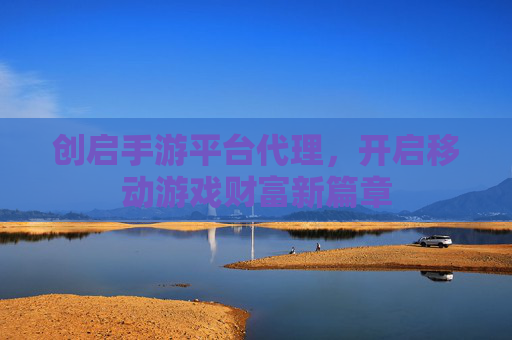 创启手游平台代理,开启移动游戏财富新篇章