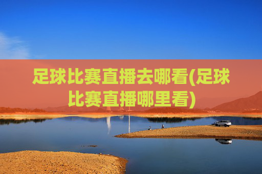 足球比赛直播去哪看(足球比赛直播哪里看)