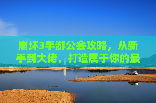 崩坏3手游公会攻略，从新手到大佬，打造属于你的最强战斗团体