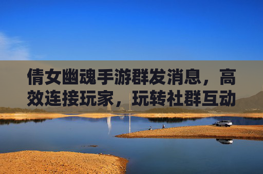 倩女幽魂手游群发消息，高效连接玩家，玩转社群互动新体验，倩女幽魂手游群发消息，高效连接玩家，玩转社群互动新体验