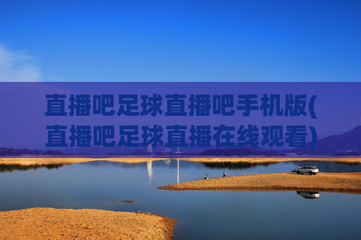 直播吧足球直播吧手机版(直播吧足球直播在线观看)