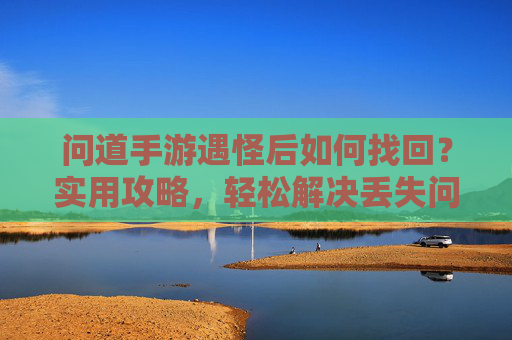 问道手游遇怪后如何找回？实用攻略，轻松解决丢失问题