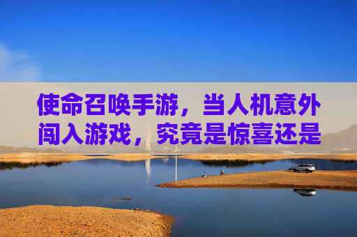 使命召唤手游，当人机意外闯入游戏，究竟是惊喜还是挑战？