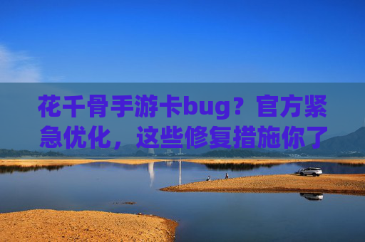 花千骨手游卡bug？官方紧急优化，这些修复措施你了解吗？花千骨手游卡bug？官方紧急优化，这些修复措施你了解吗？