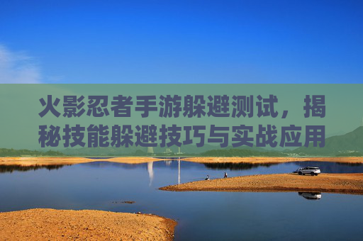 火影忍者手游躲避测试，揭秘技能躲避技巧与实战应用，火影忍者手游躲避测试，揭秘技能躲避技巧与实战应用