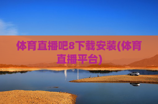 体育直播吧8下载安装(体育直播平台)