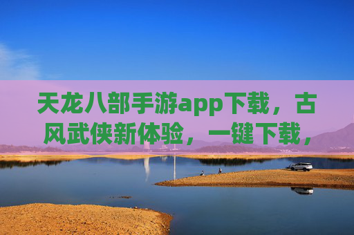 天龙八部手游app下载，古风武侠新体验，一键下载，即刻梦回江湖
