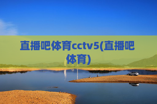 直播吧体育cctv5(直播吧 体育)