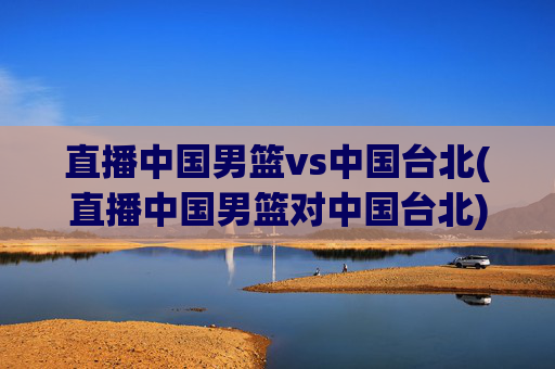 直播中国男篮vs中国台北(直播中国男篮对中国台北)