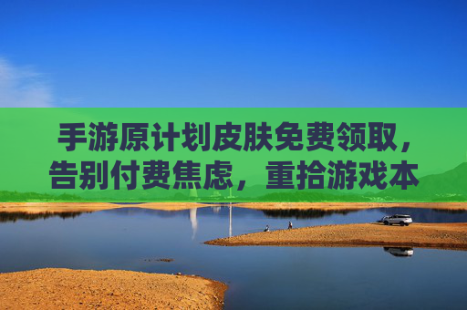 手游原计划皮肤免费领取，告别付费焦虑，重拾游戏本真