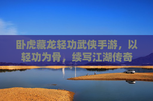 卧虎藏龙轻功武侠手游，以轻功为骨，续写江湖传奇