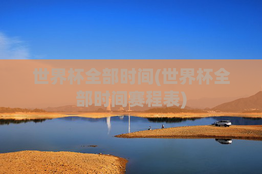 世界杯全部时间(世界杯全部时间赛程表)