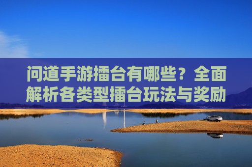 问道手游擂台有哪些？全面解析各类型擂台玩法与奖励