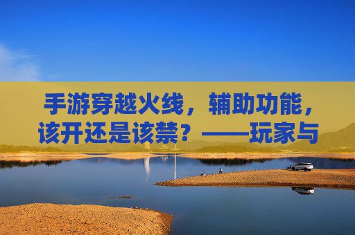 手游穿越火线,辅助功能,该开还是该禁?——玩家与规则的拉锯战,手游穿越火线,辅助功能,该开还是该禁?——玩家与规则的拉锯战