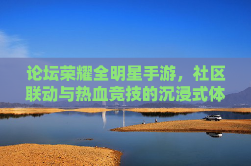论坛荣耀全明星手游,社区联动与热血竞技的沉浸式体验,论坛荣耀全明星手游,社区联动与热血竞技的沉浸式体验