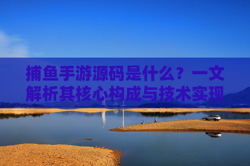 捕鱼手游源码是什么?一文解析其核心构成与技术实现