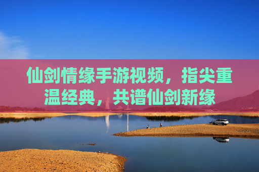 仙剑情缘手游视频，指尖重温经典，共谱仙剑新缘