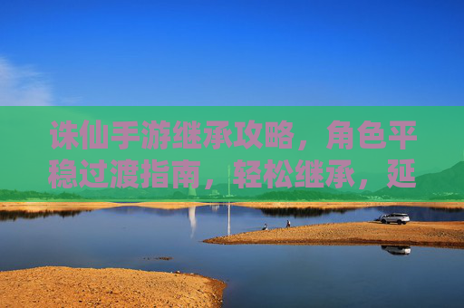 诛仙手游继承攻略,角色平稳过渡指南,轻松继承,延续仙途