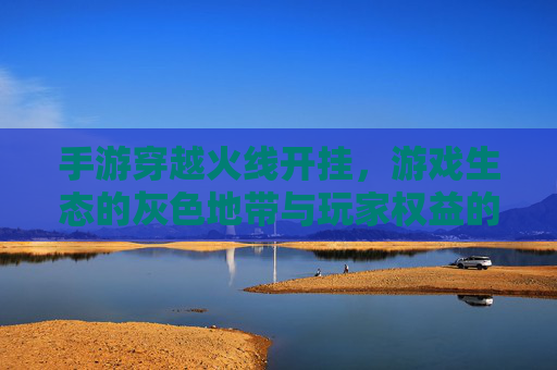 手游穿越火线开挂，游戏生态的灰色地带与玩家权益的挑战