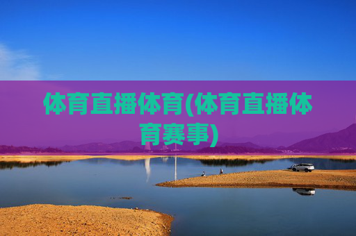 体育直播体育(体育直播体育赛事)