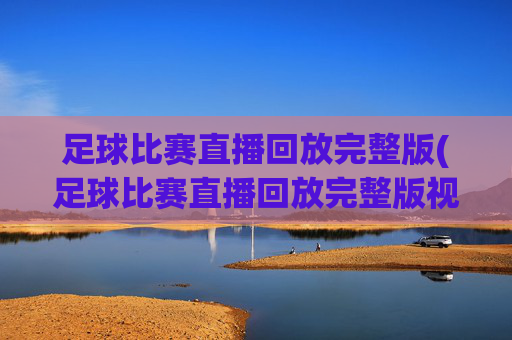 足球比赛直播回放完整版(足球比赛直播回放完整版视频)