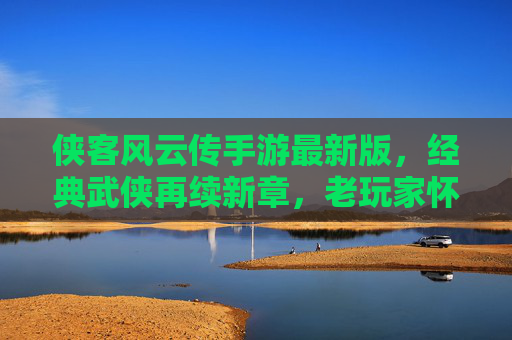 侠客风云传手游最新版，经典武侠再续新章，老玩家怀旧新玩家入坑必备，侠客风云传手游最新版，经典武侠再续新章，老玩家怀旧新玩家入坑必备