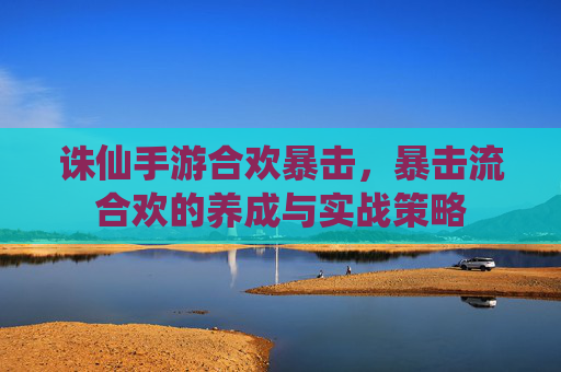 诛仙手游合欢暴击，暴击流合欢的养成与实战策略