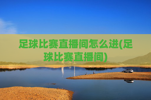 足球比赛直播间怎么进(足球比赛直播间)