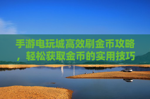 手游电玩城高效刷金币攻略,轻松获取金币的实用技巧