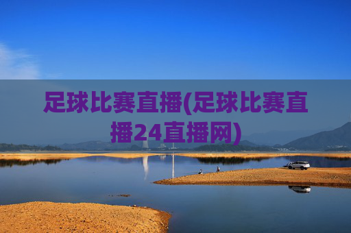足球比赛直播(足球比赛直播24直播网)