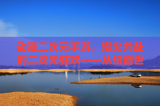 动漫二次元手游,指尖共赴的二次元狂欢——从纸面世界到数字时代的文化传承与互动新体验