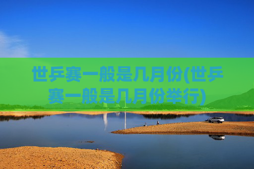 世乒赛一般是几月份(世乒赛一般是几月份举行)