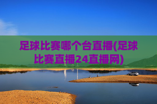 足球比赛哪个台直播(足球比赛直播24直播网)