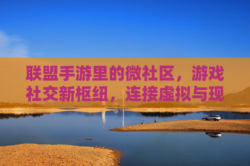 联盟手游里的微社区,游戏社交新枢纽,连接虚拟与现实的桥梁,联盟手游微社区,游戏社交新枢纽,连接虚拟与现实的桥梁