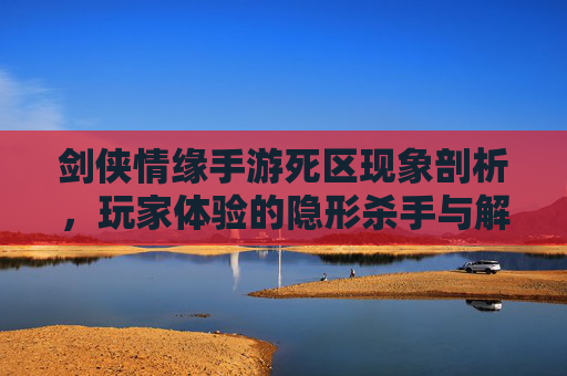 剑侠情缘手游死区现象剖析，玩家体验的隐形杀手与解决方案，剑侠情缘手游死区现象剖析，玩家体验的隐形杀手与解决方案