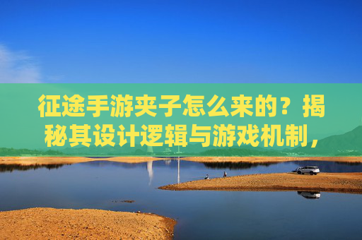 征途手游夹子怎么来的？揭秘其设计逻辑与游戏机制，征途手游夹子从何而来？揭秘其设计逻辑与核心游戏机制