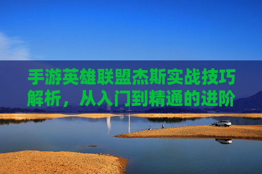 手游英雄联盟杰斯实战技巧解析,从入门到精通的进阶之路,手游英雄联盟杰斯实战技巧解析,从入门到精通的进阶之路
