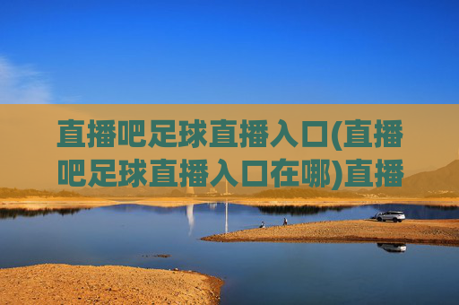 直播吧足球直播入口(直播吧足球直播入口在哪)直播吧足球直播入口(直播吧足球直播入口在哪)