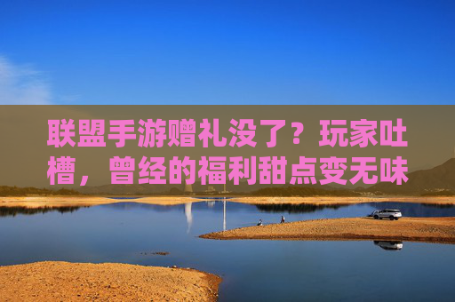 联盟手游赠礼没了?玩家吐槽,曾经的福利甜点变无味空壳,联盟手游赠礼取消?玩家吐槽,曾经的福利甜点成无味空壳