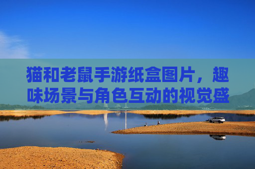 猫和老鼠手游纸盒图片，趣味场景与角色互动的视觉盛宴，猫和老鼠手游纸盒图片，趣味场景与角色互动的视觉盛宴