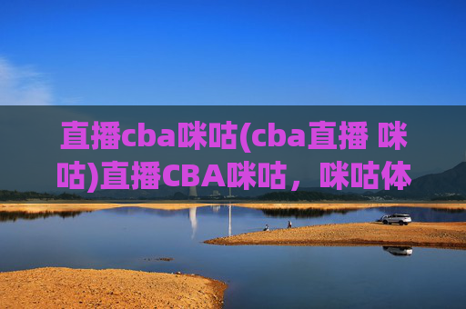 直播cba咪咕(cba直播 咪咕)直播CBA咪咕,咪咕体育官方频道,实时直播CBA赛事