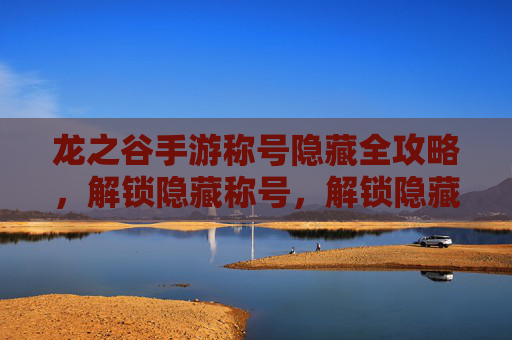 龙之谷手游称号隐藏全攻略,解锁隐藏称号,解锁隐藏称号的隐藏路径与获取技巧
