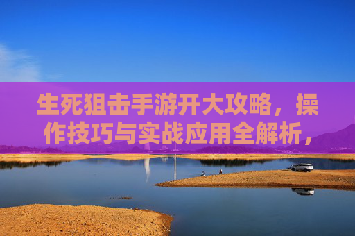 生死狙击手游开大攻略，操作技巧与实战应用全解析，生死狙击手游开大攻略，操作技巧与实战应用全解析