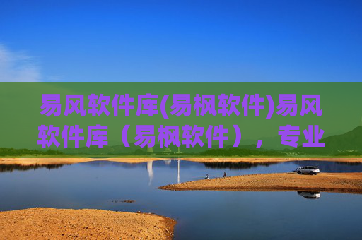 易风软件库(易枫软件)易风软件库(易枫软件),专业软件资源库