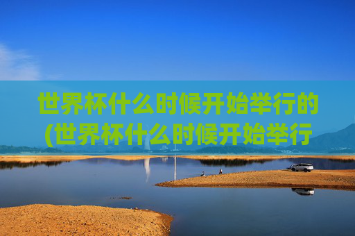 世界杯什么时候开始举行的(世界杯什么时候开始举行的)