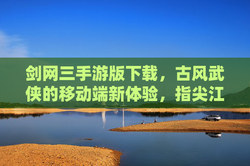 剑网三手游版下载,古风武侠的移动端新体验,指尖江湖等你来闯