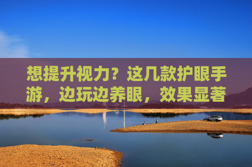 想提升视力？这几款护眼手游，边玩边养眼，效果显著