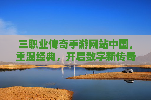 三职业传奇手游网站中国,重温经典,开启数字新传奇,三职业传奇手游中国,重温经典,开启数字新传奇