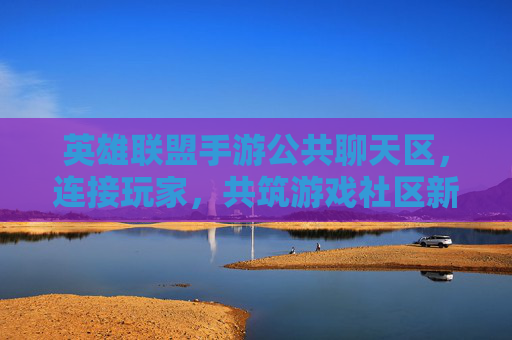 英雄联盟手游公共聊天区,连接玩家,共筑游戏社区新生态