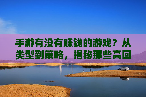 手游有没有赚钱的游戏？从类型到策略，揭秘那些高回报的爆款密码，手游有没有赚钱的游戏？从类型到策略，揭秘那些高回报的爆款密码